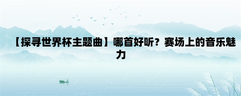 【探寻世界杯主题曲】哪首好听？赛场上的音乐魅力