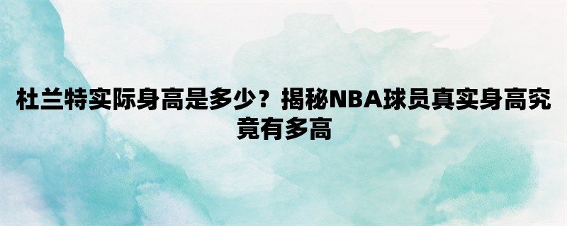 杜兰特实际身高是多少？揭秘NBA球员真实身高究竟有多高