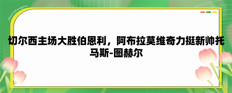 切尔西主场大胜伯恩利，阿布拉莫维奇力挺新帅托马斯-图赫尔