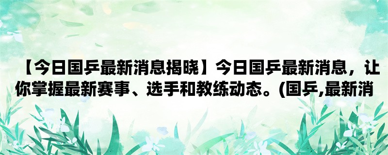 【今日国乒最新消息揭晓】今日国乒最新消息，让你掌握最新赛事、选手和教练动态。(国乒,最新消息,赛事)