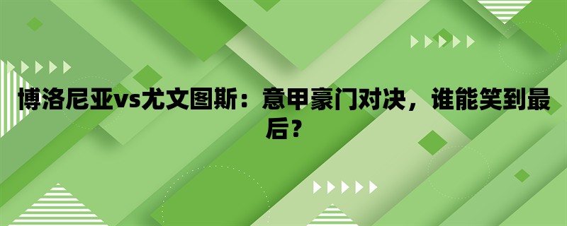 博洛尼亚vs尤文图斯：意甲豪门对决，谁能笑到最后？