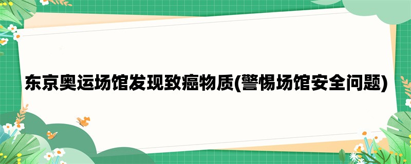 东京奥运场馆发现致癌物质(警惕场馆安全问题)