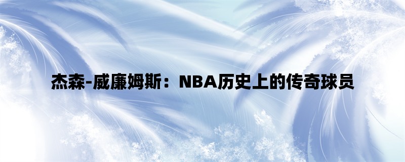 杰森-威廉姆斯：NBA历史上的传奇球员