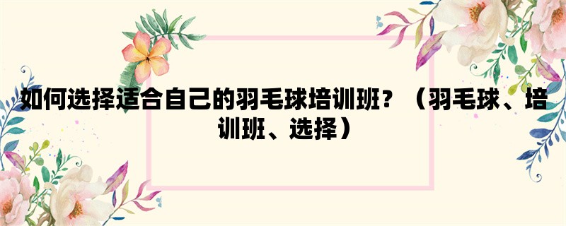 如何选择适合自己的羽毛球培训班？（羽毛球、培训班、选择）