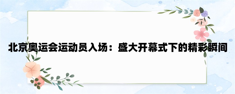 北京奥运会运动员入场：盛大开幕式下的精彩瞬间