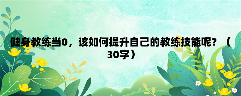 健身教练当0，该如何提升自己的教练技能呢？