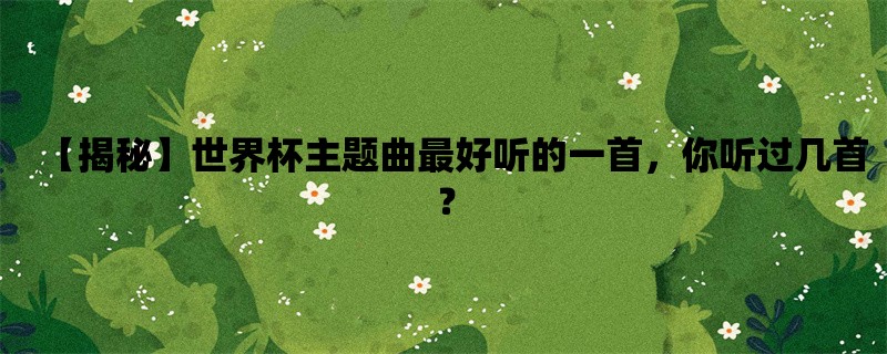 【揭秘】世界杯主题曲最好听的一首，你听过几首？