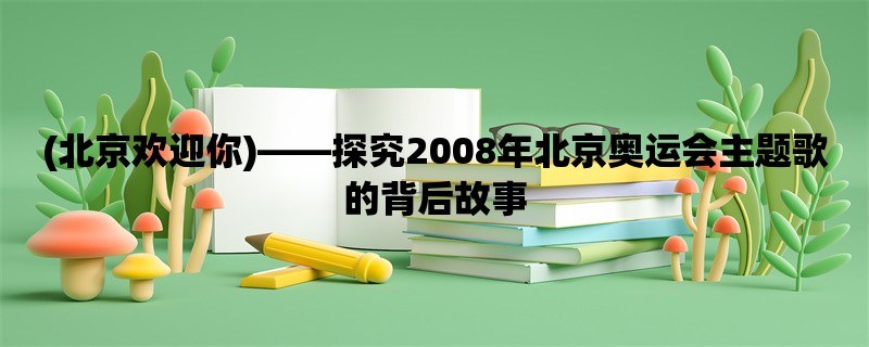 (北京欢迎你)，探究2008年北京奥运会主题歌的背后故事