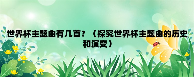 世界杯主题曲有几首？（探究世界杯主题曲的历史和演变）