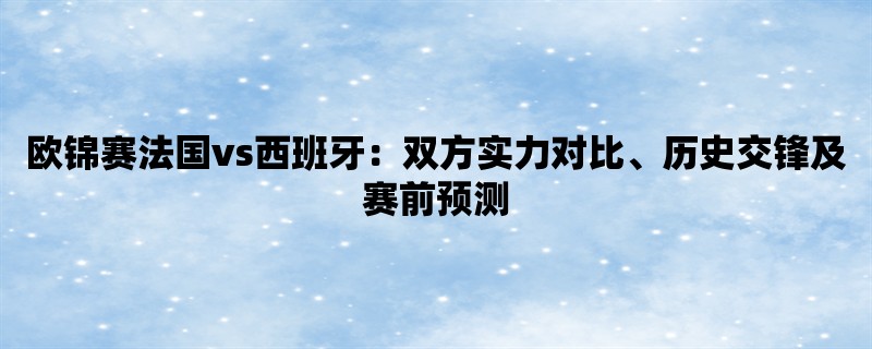 欧锦赛法国vs西班牙：双方实力对比、历史交锋及赛前预测