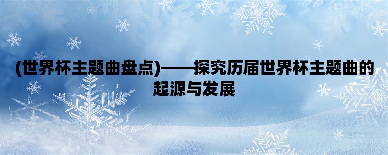 (世界杯主题曲盘点)，探究历届世界杯主题曲的起源与发展