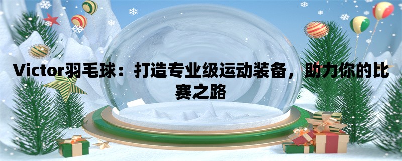 Victor羽毛球：打造专业级运动装备，助力你的比赛之路