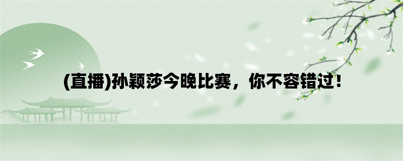 (直播)孙颖莎今晚比赛，你不容错过！