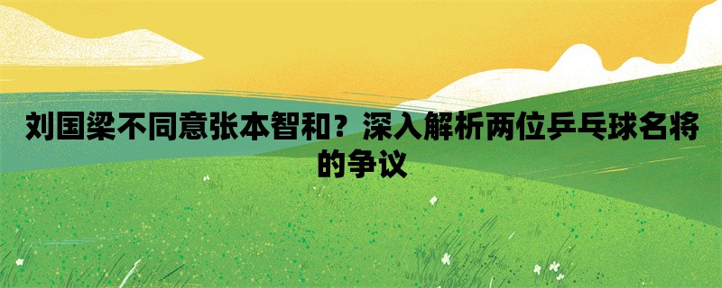 刘国梁不同意张本智和？深入解析两位乒乓球名将的争议