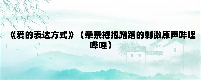 《爱的表达方式》（亲亲抱抱蹭蹭的刺激原声哔哩哔哩）