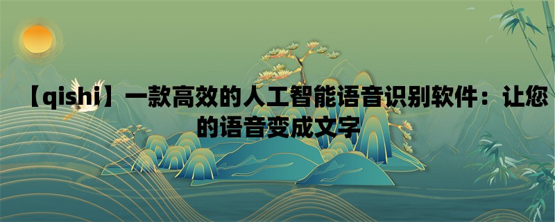 【qishi】一款高效的人工智能语音识别软件：让您的语音变成文字