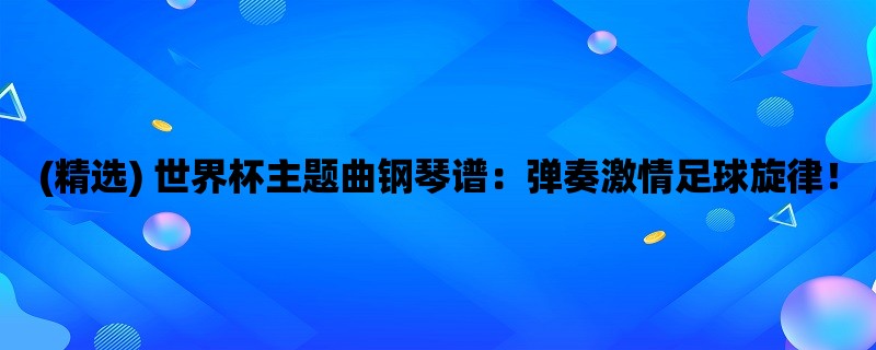 (精选) 世界杯主题曲钢琴谱：弹奏激情足球旋律！