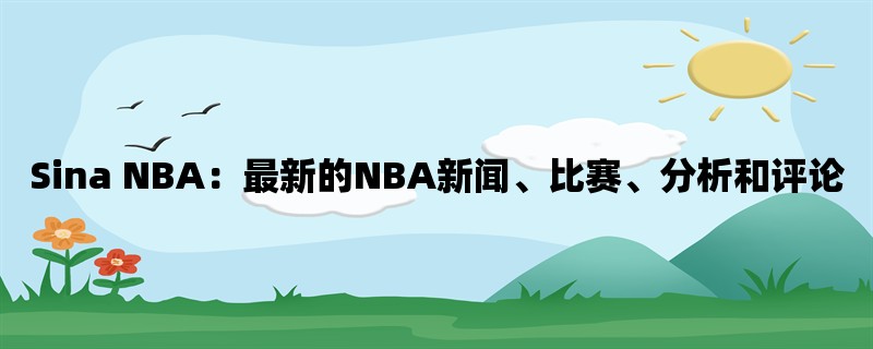 Sina NBA：最新的NBA新闻、比赛、分析和评论