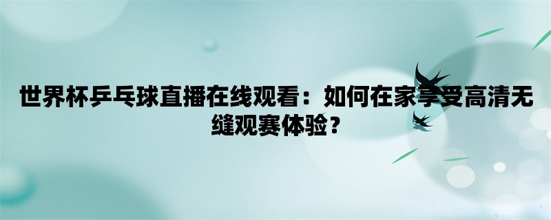 世界杯乒乓球直播在线观看：如何在家享受高清无缝观赛体验？