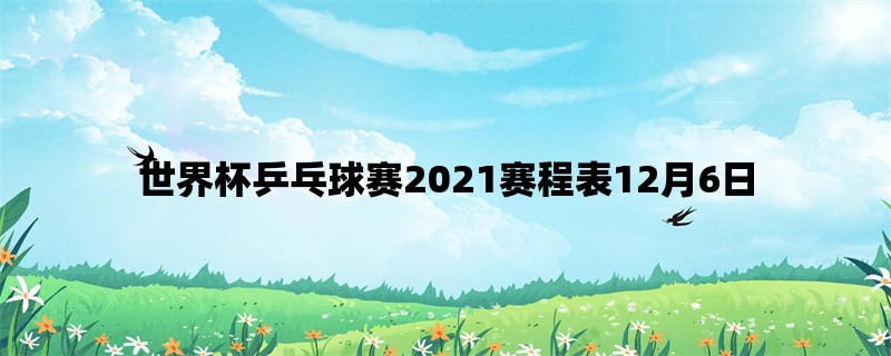 世界杯乒乓球赛2021赛程表12月6日