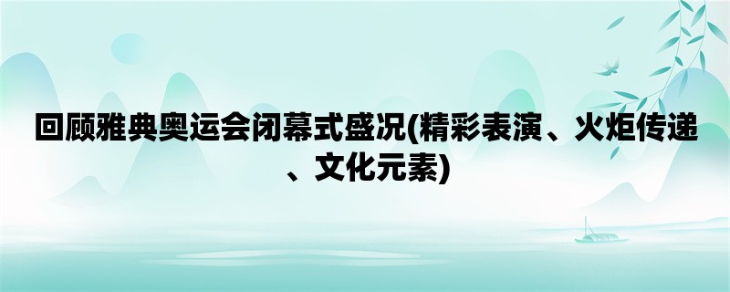 回顾雅典奥运会闭幕式盛