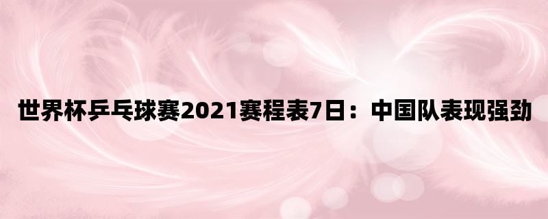 世界杯乒乓球赛2021赛程表7日：中国队表现强劲