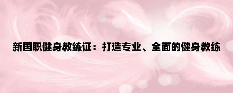 新国职健身教练证：打造专业、全面的健身教练