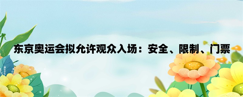 东京奥运会拟允许观众入场：安全、限制、门票