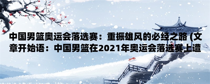 中国男篮奥运会落选赛：重振雄风的必经之路 (中国男篮在2021年奥运会落选赛上