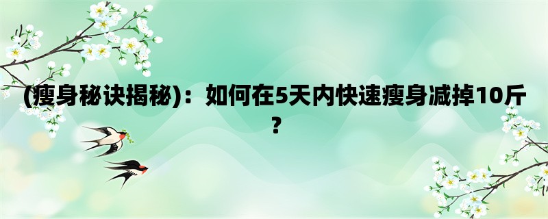 (瘦身秘诀揭秘)：如何在5天内快速瘦身减掉10斤？