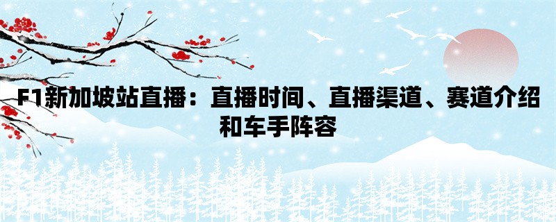 F1新加坡站直播：直播时间、直播渠道、赛道介绍和车手阵容