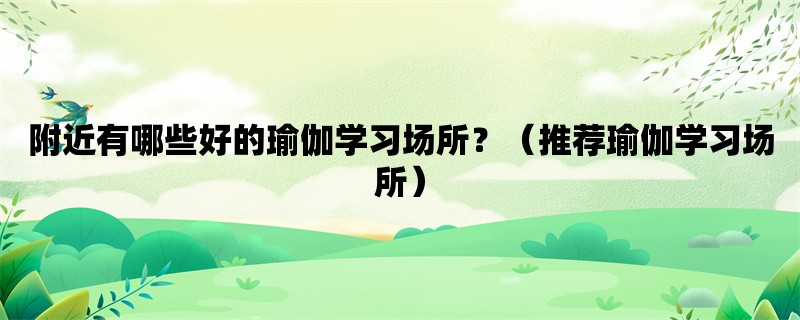 附近有哪些好的瑜伽学习场所？（推荐瑜伽学习场所）