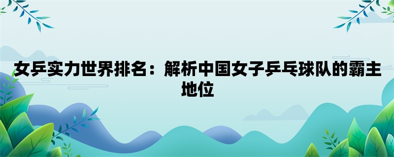 女乒实力世界排名：解析中国女子乒乓球队的霸主地位