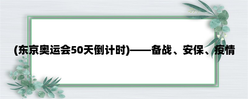 (东京奥运会50天倒计时)，备战、安保、疫情