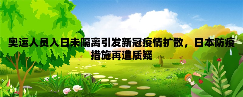 奥运人员入日未隔离引发新冠疫情扩散，日本防疫措施再遭质疑