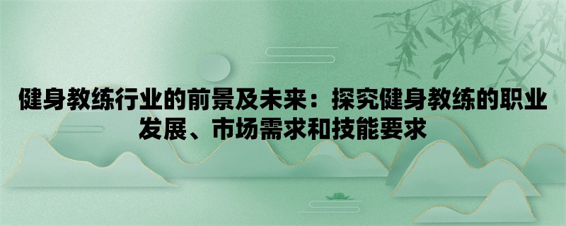 健身教练行业的前景及未来：探究健身教练的职业发展、市场需求和技能要求