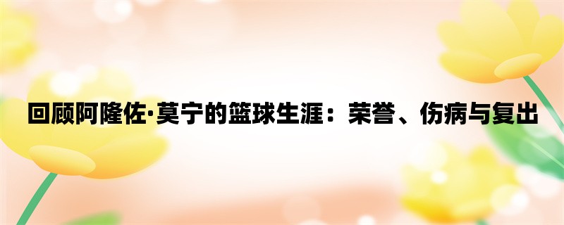 回顾阿隆佐·莫宁的篮球生涯：荣誉、伤病与复出