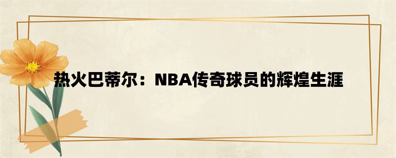 热火巴蒂尔：NBA传奇球员