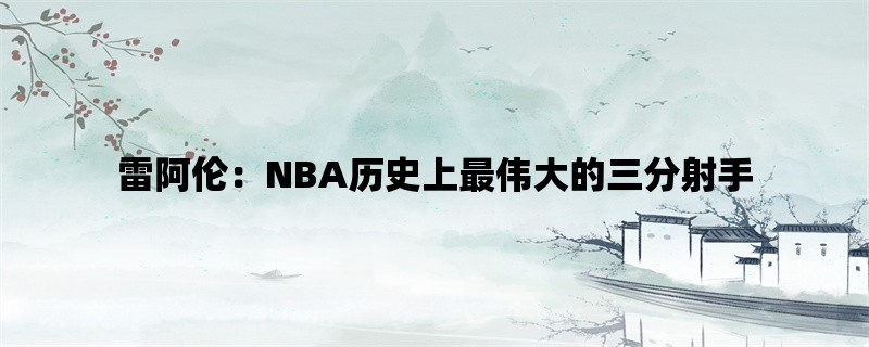 雷阿伦：NBA历史上最伟大的三分射手