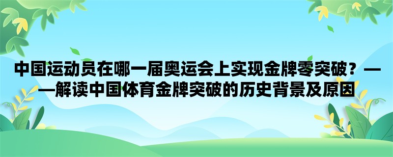 中国运动员在哪一届奥运会上实现金牌零突破，解读中国体育金牌突破的历史背