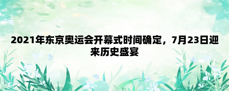 2021年东京奥运会开幕式时间确定，7月23日迎来历史盛宴