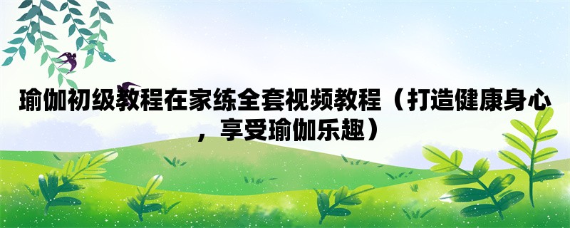 瑜伽初级教程在家练全套视频教程（打造健康身心，享受瑜伽乐趣）