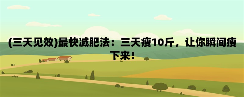 (三天见效)最快减肥法：三天瘦10斤，让你瞬间瘦下来！