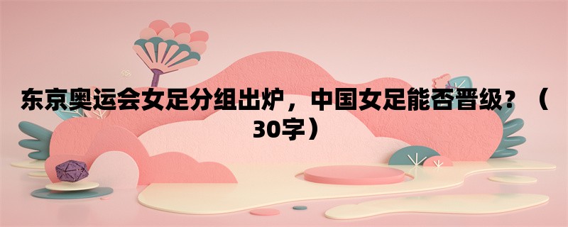 东京奥运会女足分组出炉，中国女足能否晋级？