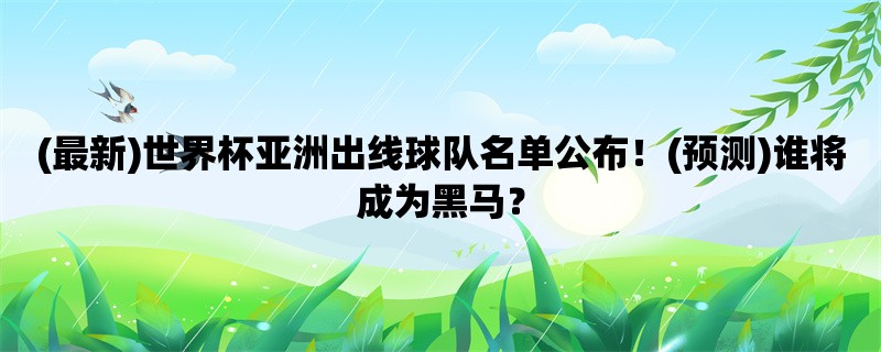 (最新)世界杯亚洲出线球队名单公布！(预测)谁将成为黑马？