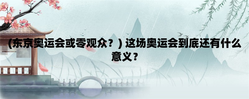 (东京奥运会或零观众？) 这场奥运会到底还有什么意义？