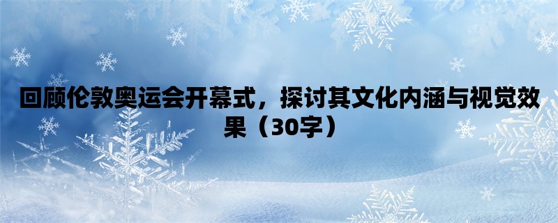 回顾伦敦奥运会开幕式，探讨其文化内涵与视觉效果