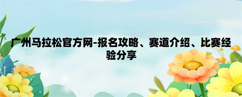 广州马拉松官方网-报名攻略、赛道介绍、比赛经验分享