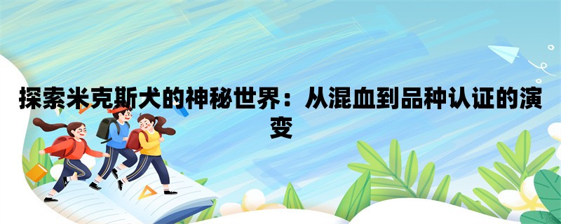 探索米克斯犬的神秘世界：从混血到品种认证的演变