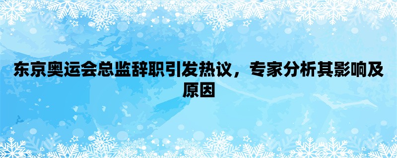 东京奥运会总监辞职引发热议，专家分析其影响及原因